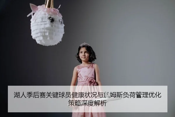 湖人季后赛关键球员健康状况与詹姆斯负荷管理优化策略深度解析