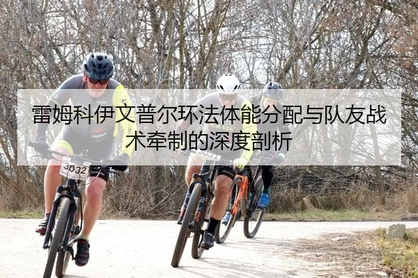 雷姆科伊文普尔环法体能分配与队友战术牵制的深度剖析